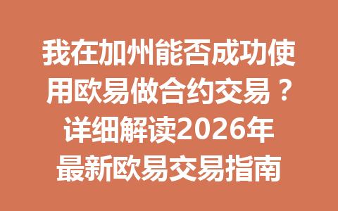 我在加州能否成功使用欧易做合约交易？详细解读2026年最新欧易交易指南