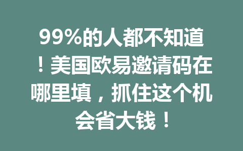 99%的人都不知道！美国欧易邀请码在哪里填，抓住这个机会省大钱！