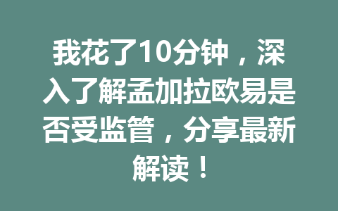 我花了10分钟，深入了解孟加拉欧易是否受监管，分享最新解读！