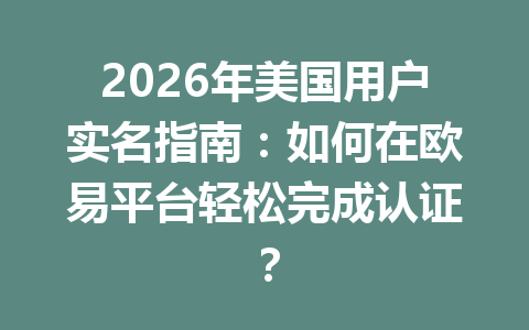 2026年美国用户实名指南：如何在欧易平台轻松完成认证？