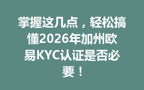 掌握这几点，轻松搞懂2026年加州欧易KYC认证是否必要！
