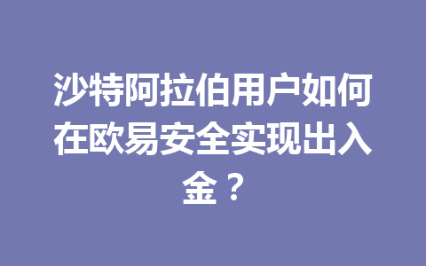 沙特阿拉伯用户如何在欧易安全实现出入金？