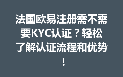 法国欧易注册需不需要KYC认证？轻松了解认证流程和优势！
