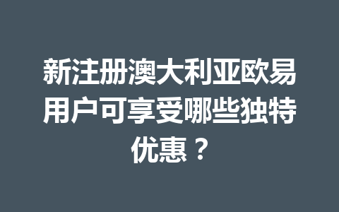 新注册澳大利亚欧易用户可享受哪些独特优惠？