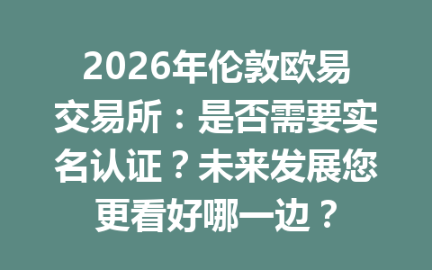 2026年伦敦欧易交易所：是否需要实名认证？未来发展您更看好哪一边？