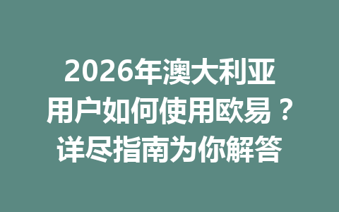 2026年澳大利亚用户如何使用欧易？详尽指南为你解答