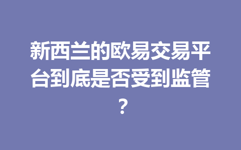 新西兰的欧易交易平台到底是否受到监管? 新西兰的欧易交易平台到底是否受到监管?