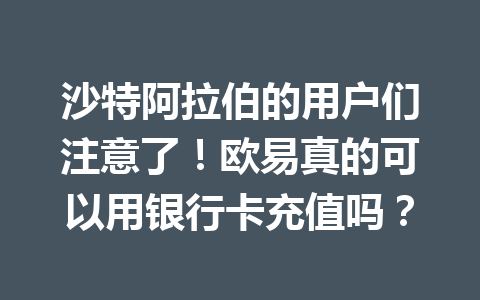 沙特阿拉伯的用户们注意了！欧易真的可以用银行卡充值吗？