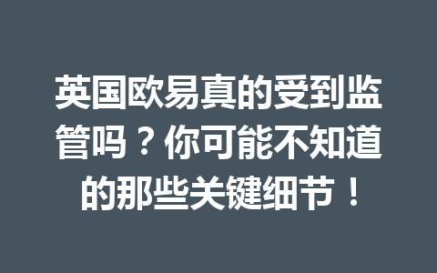 英国欧易真的受到监管吗？你可能不知道的那些关键细节！