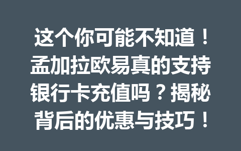 这个你可能不知道！孟加拉欧易真的支持银行卡充值吗？揭秘背后的优惠与技巧！