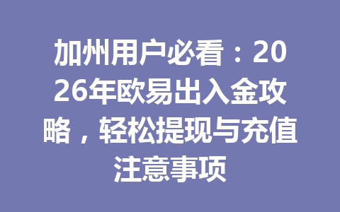 加州用户必看：2026年欧易出入金攻略，轻松提现与充值注意事项