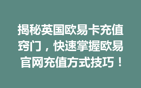 揭秘英国欧易卡充值窍门,快速掌握欧易官网充值方式技巧! 揭秘英国欧易卡充值窍门,快速掌握欧易官网充值方式技巧!