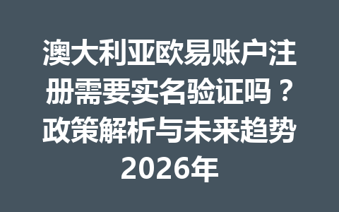 澳大利亚欧易账户注册需要实名验证吗?政策解析与未来趋势2026年 澳大利亚欧易账户注册需要实名验证吗?政策解析与未来趋势2026年