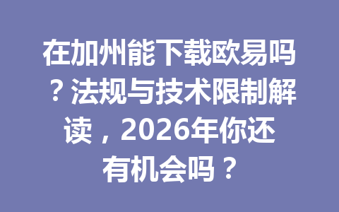 在加州能下载欧易吗?法规与技术限制解读,2026年你还有机会吗? 在加州能下载欧易吗?法规与技术限制解读,2026年你还有机会吗?