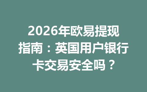 2026年欧易提现指南：英国用户银行卡交易安全吗？