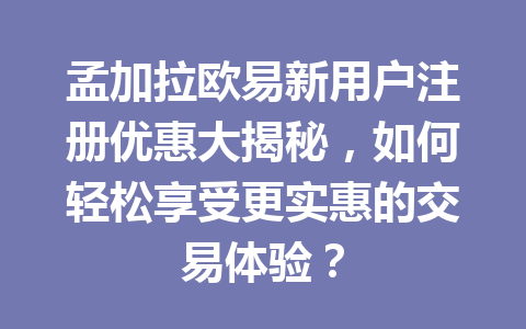 孟加拉欧易新用户注册优惠大揭秘，如何轻松享受更实惠的交易体验？