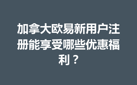 加拿大欧易新用户注册能享受哪些优惠福利？