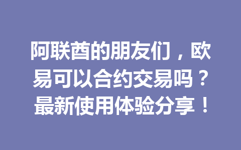 阿联酋的朋友们，欧易可以合约交易吗？最新使用体验分享！