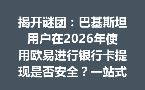 揭开谜团：巴基斯坦用户在2026年使用欧易进行银行卡提现是否安全？一站式全解析