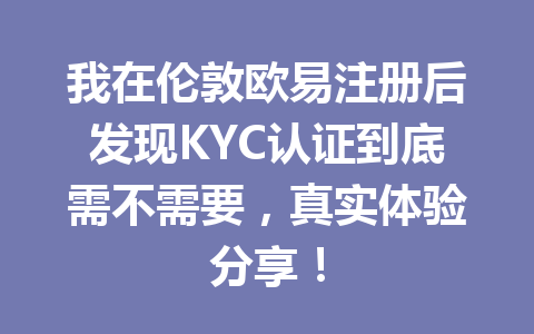我在伦敦欧易注册后发现KYC认证到底需不需要，真实体验分享！