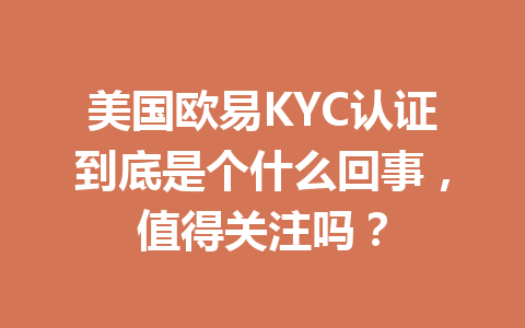 美国欧易KYC认证到底是个什么回事，值得关注吗？