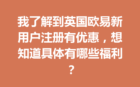 我了解到英国欧易新用户注册有优惠，想知道具体有哪些福利？