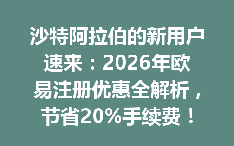沙特阿拉伯的新用户速来：2026年欧易注册优惠全解析，节省20%手续费！