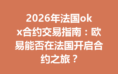 2026年法国okx合约交易指南：欧易能否在法国开启合约之旅？