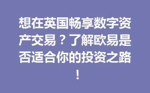 想在英国畅享数字资产交易？了解欧易是否适合你的投资之路！