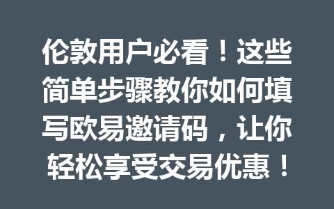 伦敦用户必看！这些简单步骤教你如何填写欧易邀请码，让你轻松享受交易优惠！