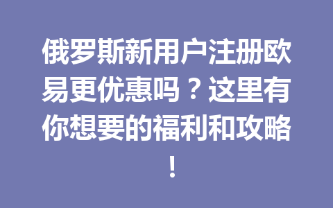 俄罗斯新用户注册欧易更优惠吗？这里有你想要的福利和攻略！