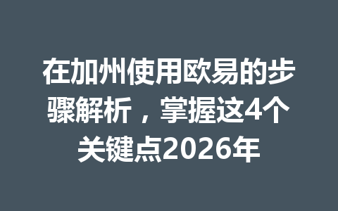 在加州使用欧易的步骤解析，掌握这4个关键点2026年