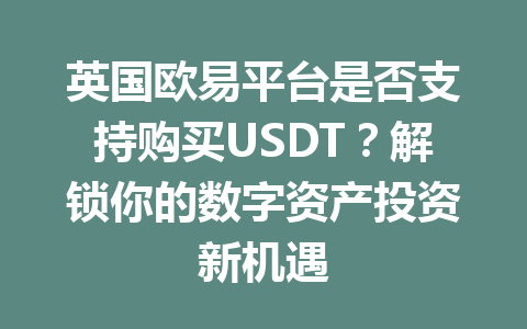 英国欧易平台是否支持购买USDT?解锁你的数字资产投资新机遇 英国欧易平台是否支持购买USDT?解锁你的数字资产投资新机遇