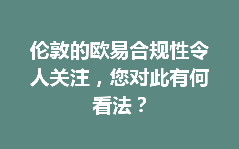 伦敦的欧易合规性令人关注，您对此有何看法？