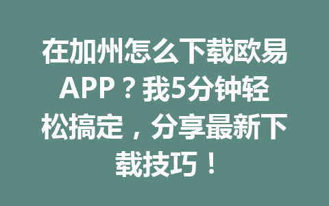 在加州怎么下载欧易APP？我5分钟轻松搞定，分享最新下载技巧！
