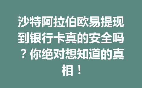 沙特阿拉伯欧易提现到银行卡真的安全吗？你绝对想知道的真相！