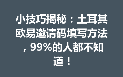小技巧揭秘:土耳其欧易邀请码填写方法,99%的人都不知道! 小技巧揭秘:土耳其欧易邀请码填写方法,99%的人都不知道!