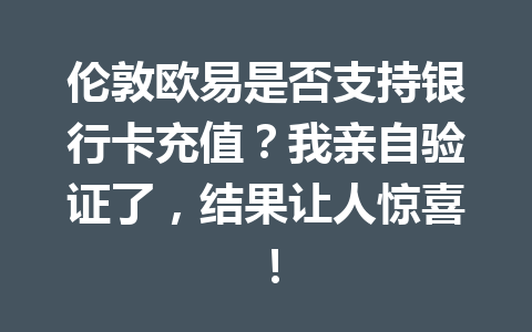 伦敦欧易是否支持银行卡充值？我亲自验证了，结果让人惊喜！