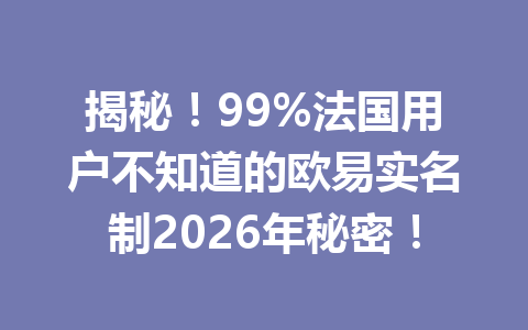 揭秘！99%法国用户不知道的欧易实名制2026年秘密！