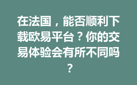 在法国，能否顺利下载欧易平台？你的交易体验会有所不同吗？