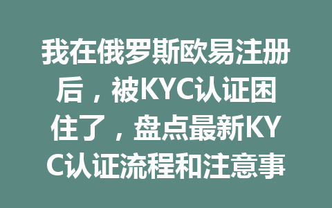 我在俄罗斯欧易注册后,被KYC认证困住了,盘点最新KYC认证流程和注意事项 我在俄罗斯欧易注册后,被KYC认证困住了,盘点最新KYC认证流程和注意事项