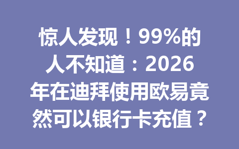 惊人发现！99%的人不知道：2026年在迪拜使用欧易竟然可以银行卡充值？