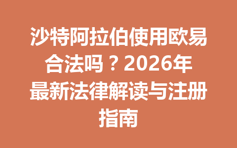 沙特阿拉伯使用欧易合法吗?2026年最新法律解读与注册指南 沙特阿拉伯使用欧易合法吗?2026年最新法律解读与注册指南