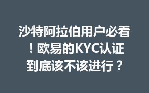 沙特阿拉伯用户必看！欧易的KYC认证到底该不该进行？