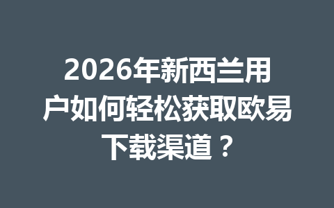 2026年新西兰用户如何轻松获取欧易下载渠道? 2026年新西兰用户如何轻松获取欧易下载渠道?