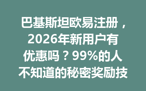 巴基斯坦欧易注册，2026年新用户有优惠吗？99%的人不知道的秘密奖励技巧！
