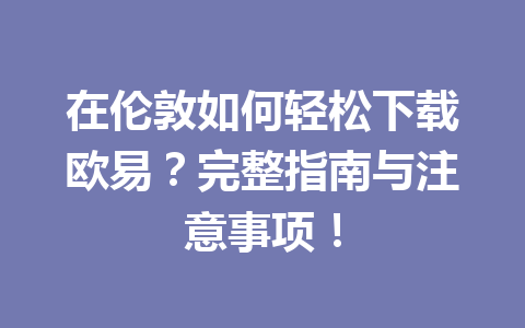 在伦敦如何轻松下载欧易？完整指南与注意事项！