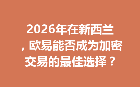 2026年在新西兰，欧易能否成为加密交易的最佳选择？