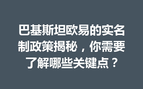 巴基斯坦欧易的实名制政策揭秘，你需要了解哪些关键点？