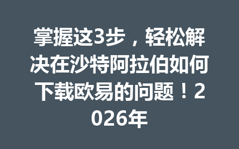 掌握这3步，轻松解决在沙特阿拉伯如何下载欧易的问题！2026年